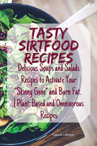 Tasty Sirtfood Recipes Delicious Soups and Salads Recipes to Activate Your "Skinny Gene" and Burn Fat. - Plant-Based and Omnivorous Recipes