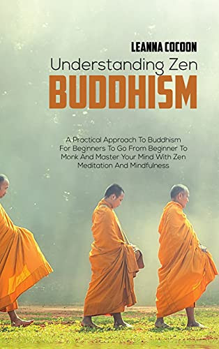Understanding Zen Buddhism A Practical Approach To Buddhism For Beginners To Go From Beginner To Monk And Master Your Mind With Zen Meditation And Mindfulness