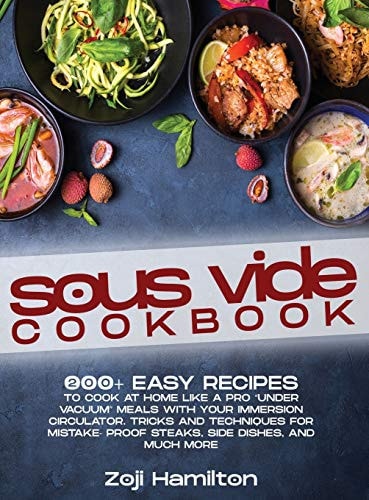 Sous Vide Cookbook 200+ Easy Recipes To Cook At Home Like A Pro "Under Vacuum" Meals With Your Immersion Circulator. Tricks And Techniques For Mistake- Proof Steaks, Side Dishes, And Much More