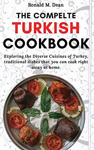 The Complete Turkish Cookbook: Exploring the Diverse Cuisines of Turkey, Traditional Dishes That You Can Cook Right Away at Home
