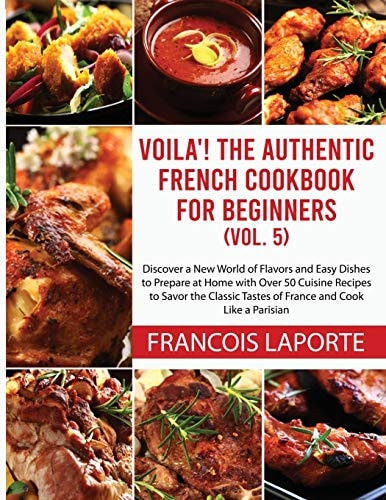 Voilà! The Authentic French Cookbook For Beginners (Vol. 5) Discover a New World of Flavors and Easy Dishes to Prepare at Home with Over 50 Cuisine Recipes to Savor the Classic Tastes of France and Cook Like a Parisian
