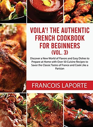 Voilà! The Authentic French Cookbook For Beginners (Vol. 3) Discover a New World of Flavors and Easy Dishes to Prepare at Home with Over 50 Cuisine Recipes to Savor the Classic Tastes of France and Cook Like a Parisian