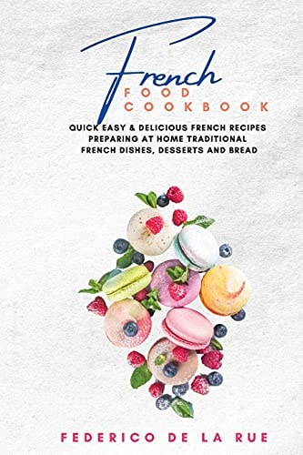 French Food Cookbook: Quick, Easy & Delicious French Recipes for Preparing Traditional French Dishes, Desserts, and Bread at Home