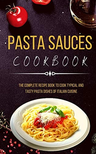 Pasta Sauces Cookbook The Complete Recipe Book to Cook Typical and Tasty Pasta Dishes of Italian Cuisine