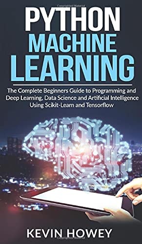 Python Machine Learning The Complete Beginners Guide to Programming and Deep Learning, Data Science and Artificial Intelligence Using Scikit-Learn and Tensorflow