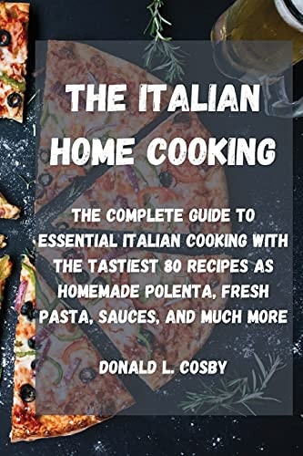 The Italian Home Cooking The Complete Guide to Essential Italian Cooking with the Tastiest 80 Recipes as Homemade Polenta, Fresh Pasta, Sauces, and Much More