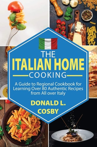 The Italian Home Cooking A Guide to Regional Cookbook for Learning Over 80 Authentic Recipes from All Over Italy