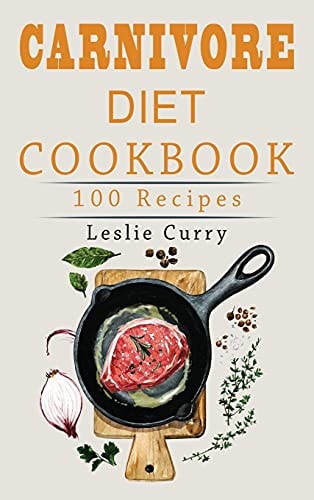 Carnivore Diet Cookbook The Beginner's Guide with More Than 100 Easy and Healthy Recipes and 30-Day Meal Plan. Discover Main Benefits that Will Make You a Meat-Lover.