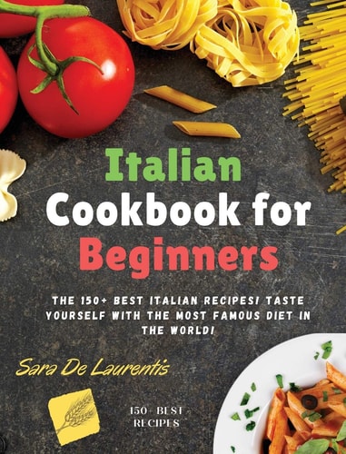 Italian Cookbook for Beginners The 150+ BEST Italian Recipes! TASTE Yourself with the MOST FAMOUS Diet in the World!