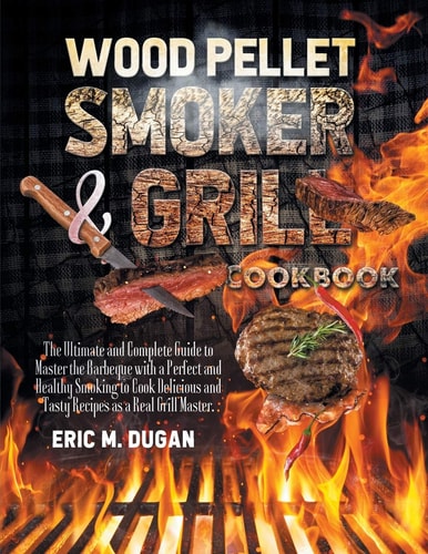 Wood Pellet Smoker and Grill Cookbook The Ultimate and Complete Guide to Master the Barbeque with a Perfect and Healthy Smoking to Cook Delicious and Tasty Recipes as a Real Grill Master.