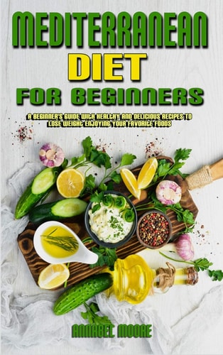 Mediterranean Diet For Beginners A Beginner's Guide With Healthy And Delicious Recipes To Lose Weight Enjoying Your Favorite Foods