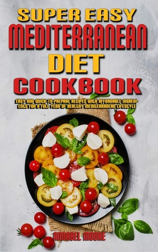 Super Easy Mediterranean Diet Cookbook Easy and Quick-To-Prepare Recipes with Affordable Ingredients for a Full Year of Healthy Mediterranean Lifestyle