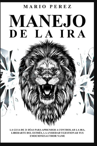 Manejo de la ira La guia de 21 días para aprender a controlar la ira, liberarte del estrés, la ansiedad y gestionar tus emociones