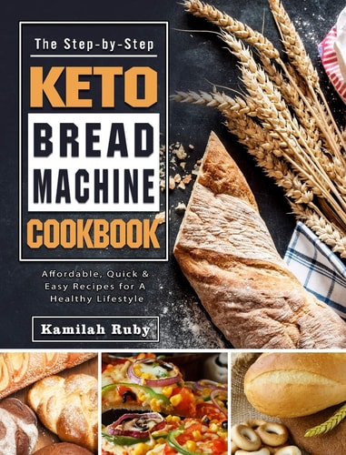 The Step-by-Step Keto Bread Machine Cookbook Affordable, Quick & Easy Recipes for A Healthy Lifestyle
