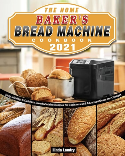 The Home Baker's Bread Machine Cookbook 2021 Easy, Healthy & Delicious Bread Machine Recipes for Beginners and Advanced Users on A Budget