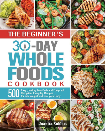 The Beginner's 30-Day Whole Foods Cookbook: 500 Easy, Healthy Low Carb and Foolproof Compliant Everyday Recipes for lose weight and heal your Body