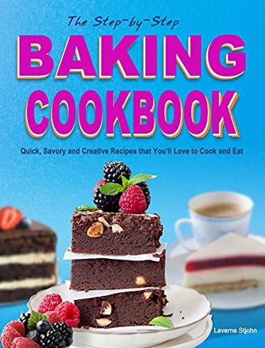 The Step-by-Step Baking Cookbook Quick, Savory and Creative Recipes that You'll Love to Cook and Eat