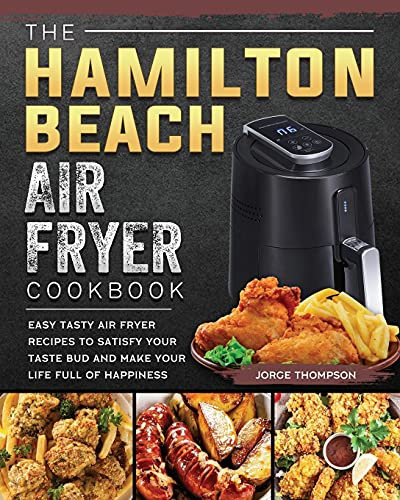 The Hamilton Beach Air Fryer Cookbook Easy Tasty Air Fryer Recipes to Satisfy Your Taste Bud and Make Your Life Full of Happiness