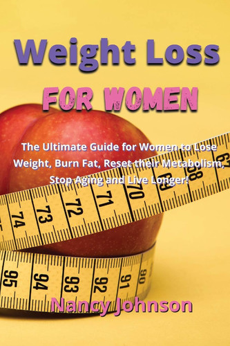 Weight Loss for Women The Ultimate Guide for Women to Lose Weight, Burn Fat, Reset Their Metabolism, Stop Aging and Live Longer!