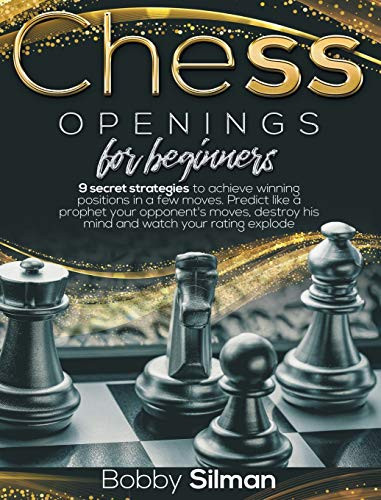 Chess Openings for Beginners 9 Secret Strategies to Achieve Winning Positions in a Few Moves. Predict Like a Prophet Your Opponent's Moves, Destroy His Mind and Watch Your Rating Explode.