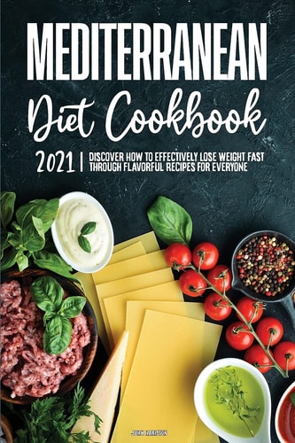 Mediterranean Diet Cookbook 2021 Discover How to Effectively Lose Weight Fast Through Flavorful Recipes for Everyone