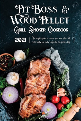 Pit Boss Wood Pellet Grill & Smoker Cookbook 2021 The Complete Guide For Beginners To Master Your Wood Pellet Grill, With Healty And Tasty Recipes For The Perfect Bbq