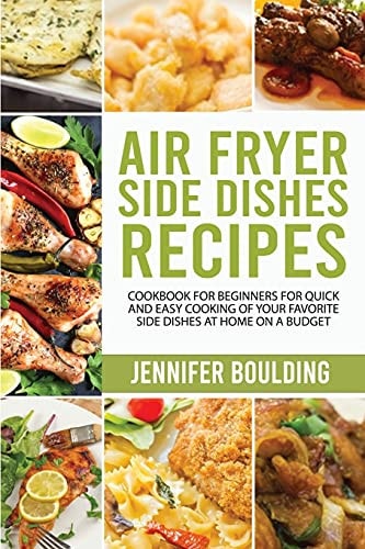 Air Fryer Side Dishes Recipes Cookbook for Beginners for Quick and Easy Cooking of Your Favorite Side Dishes at Home on a Budget