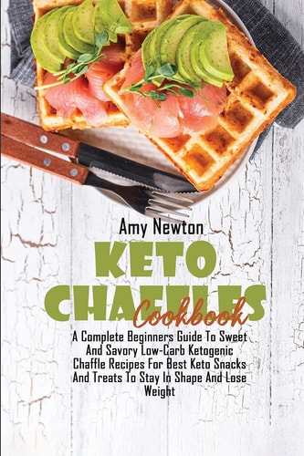 Keto Chaffles Cookbook: A Complete Beginner's Guide to Sweet and Savory Low-Carb Ketogenic Chaffle Recipes for Best Keto Snacks and Treats to Stay in Shape and Lose Weight