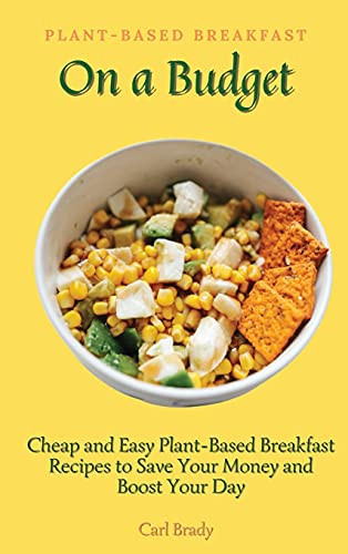 Plant-Based Breakfast on a Budget Cheap and Easy Plant-Based Breakfast Recipes to Save Your Money and Boost Your Day