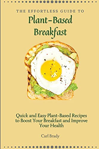 The Effortless Guide to Plant- Based Breakfast Quick and Easy Plant-Based Recipes to Boost Your Breakfast and Improve Your Health