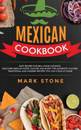 Mexican Cookbook: Easy Recipes for Real Home Cooking. Discover Mexican Food Culture and Enjoy the Authentic Flavors. Traditional and Modern Recipes You Can Cook at Home.