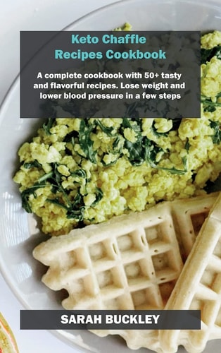 Keto Chaffle Recipes Cookbook A Complete Cookbook with 50+ Tasty and Flavorful Recipes. Lose Weight and Lower Blood Pressure in a Few Steps