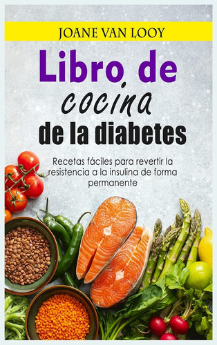 Libro de cocina de la diabetes Recetas fáciles para revertir la resistencia a la insulina de forma permanente