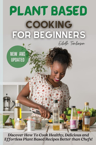 Plant Based Cooking for Beginners Discover How To Cook Healthy, Delicious and Effortless Plant Based Recipes Better Than Chefs!