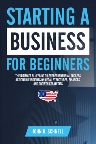 Starting a Business for Beginners: The Ultimate Blueprint to Entrepreneurial Success | Actionable Insight on Legal Structures, Finances and Growth Strategies