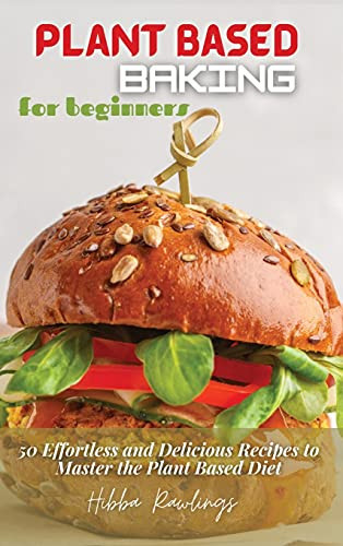 Plant Based Baking for Beginners 50 Effortless and Delicious Recipes to Master the Plant Based Diet