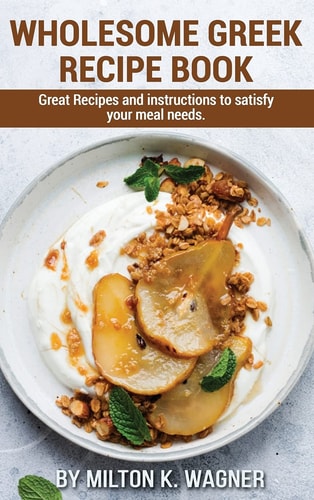 Wholesome Greek Recipe Book Great Recipes and Instructions to Satisfy Your Meal Needs