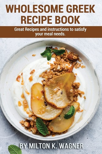 Wholesome Greek Recipe Book Great Recipes and Instructions to Satisfy Your Meal Needs.