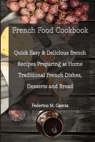 French Food Cook Book: Quick Easy & Delicious French Recipes for Preparing Traditional French Dishes, Desserts, and Bread at Home