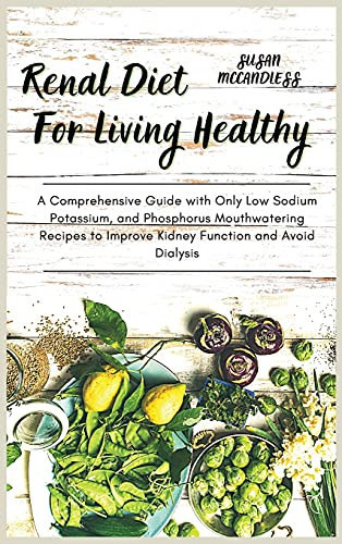 Renal Diet For Living Healthy A Comprehensive Guide with Only Low Sodium Potassium, and Phosphorus Mouthwatering Recipes to Improve Kidney Function and Avoid Dialysis