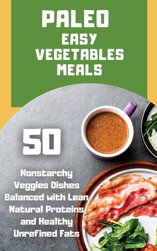 Paleo Easy Vegetables Meals 50 Nonstarchy Veggies Dishes Balanced with Lean Natural Proteins and Healthy Unrefined Fats