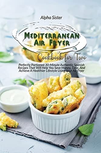 Mediterranean Air Fryer Cookbook For Two Perfectly Portioned 30-Minute Authentic Spanish Recipes That Will Help You Save Money, Time, And Achieve A Healthier Lifestyle Using Your Air Fryer