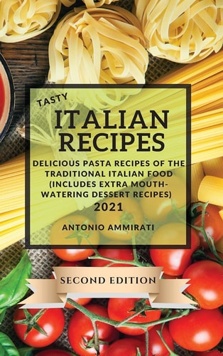 Tasty Italian Recipes 2021 Second Edition Delicious Pasta Recipes of the Traditional Italian Food (Includes Extra Mouth-Watering Dessert Recipes)