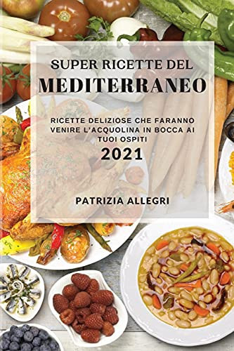 Super Ricette del Mediterraneo 2021 (Super Mediterranean Recipes 2021 Italian Edition) Ricette Deliziose Che Faranno Venire l'Acquolina in Bocca AI Tuoi Ospiti