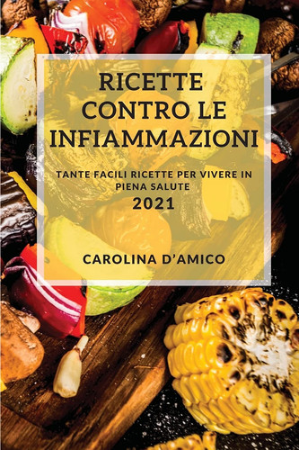 Ricette Contro Le Infiammazioni 2021 (Anti-Inflammatory Recipes 2021 Italian Edition) Tante Facili Ricette Per Vivere in Piena Salute