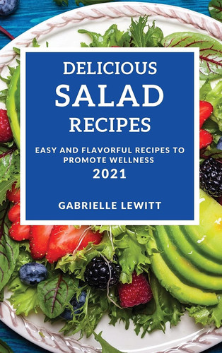Delicious Salad Cookbook 2021 Easy and Flavorful Recipes to Promote Wellness