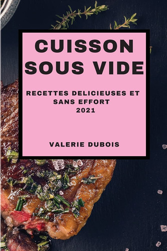 Cuisson Sous Vide 2021 (Sous Vide Cookbook 2021 French Edition) Recettes Delicieuses Et Sans Effort