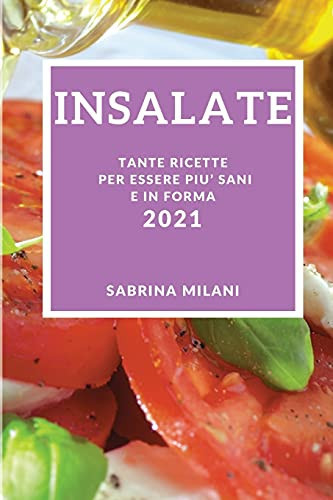 Insalate 2021 (Salad Recipes 2021 Italian Edition) Tante Ricette Per Essere Piu' Sani E in Forma