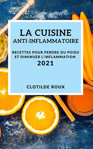 La Cuisine Anti-Inflammatoire 2021 (Anti-Inflammatory Recipes 2021 French Edition) Recettes Pour Perdre Du Poids Et Diminuer l'Inflammation