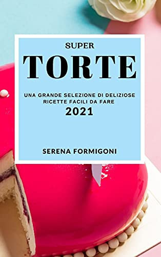 Super Torte 2021 (Cake Recipes 2021 Italian Edition) Una Grande Selezione Di Deliziose Ricette Facili Da Fare